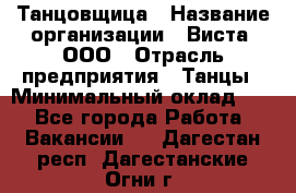 Танцовщица › Название организации ­ Виста, ООО › Отрасль предприятия ­ Танцы › Минимальный оклад ­ 1 - Все города Работа » Вакансии   . Дагестан респ.,Дагестанские Огни г.